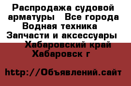 Распродажа судовой арматуры - Все города Водная техника » Запчасти и аксессуары   . Хабаровский край,Хабаровск г.